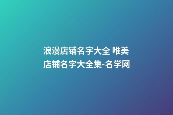 浪漫店铺名字大全 唯美店铺名字大全集-名学网-第1张-店铺起名-玄机派